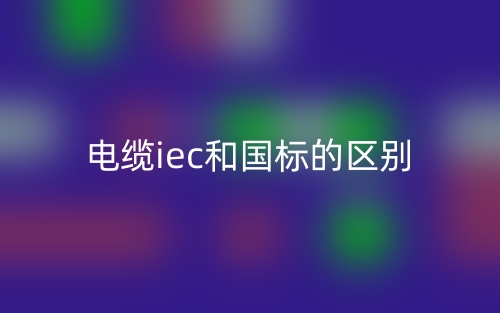 電纜iec和國(guó)標(biāo)的區(qū)別是什么？(圖1)