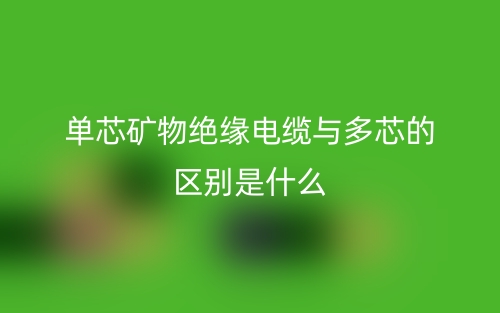 單芯礦物絕緣電纜與多芯的區(qū)別是什么？(圖1)