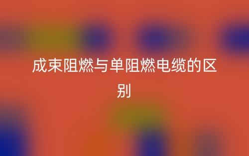 成束阻燃與單阻燃電纜的區(qū)別是什么？(圖1)