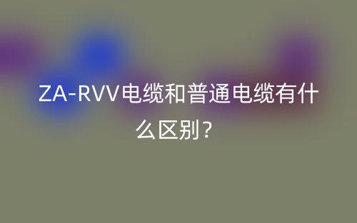 ZA-RVV電纜和普通電纜有什么區(qū)別？(圖1)