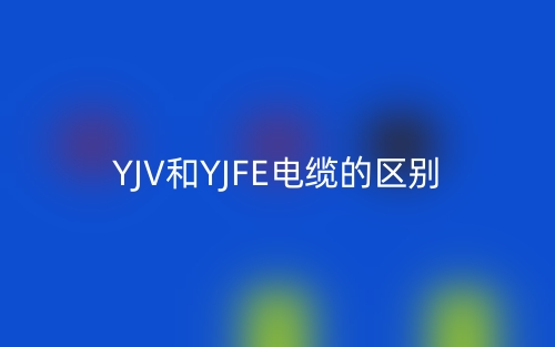 YJV和YJFE電纜的區(qū)別是什么？(圖1)