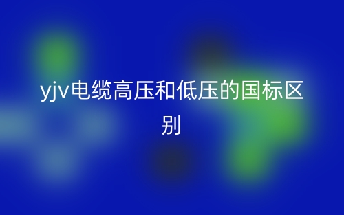 yjv電纜高壓和低壓的國(guó)標(biāo)的區(qū)別是什么？(圖1)