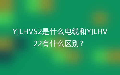 YJLHVS2是什么電纜和YJLHV22有什么區(qū)別？(圖1)