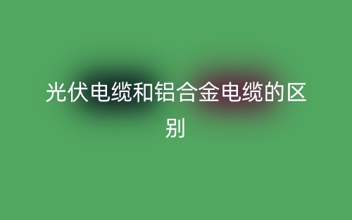 光伏電纜和鋁合金電纜的區(qū)別是什么？(圖1)