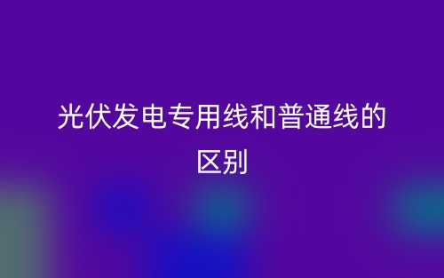 光伏發(fā)電專(zhuān)用線(xiàn)和普通線(xiàn)的區(qū)別是什么？(圖1)