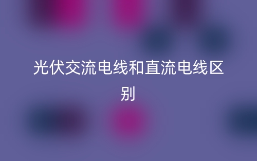 光伏交流電線和直流電線區(qū)別是什么？(圖1)