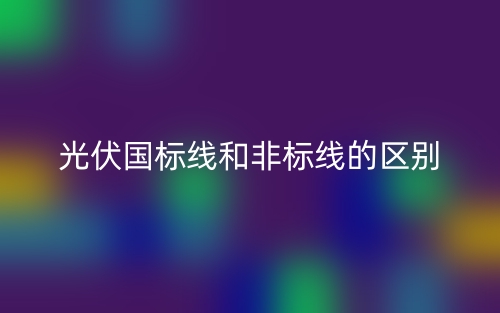 光伏國(guó)標(biāo)線和非標(biāo)線的區(qū)別是什么？(圖1)