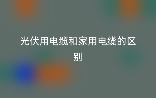 光伏用電纜和家用電纜的區(qū)別是什么？(圖1)