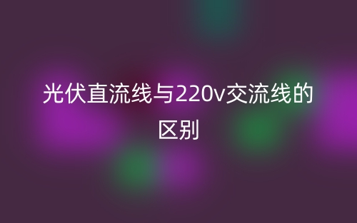 光伏直流線與220v交流線的區(qū)別是什么？(圖1)
