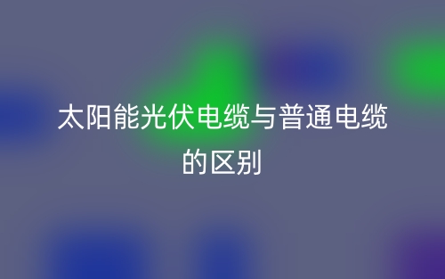 太陽能光伏電纜與普通電纜的區(qū)別是什么？(圖1)