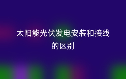 太陽能光伏發(fā)電安裝和接線的區(qū)別是什么？(圖1)