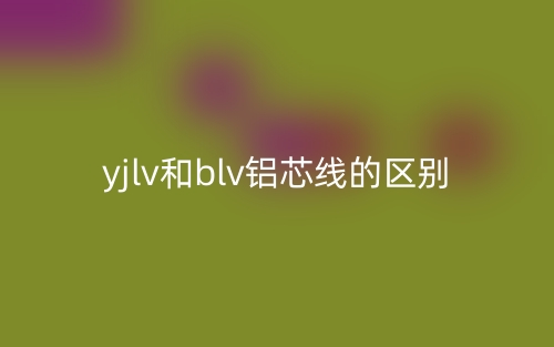 yjlv和blv鋁芯線的區(qū)別是什么？(圖1)