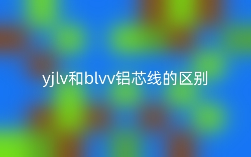 yjlv和blvv鋁芯線的區(qū)別是什么？(圖1)