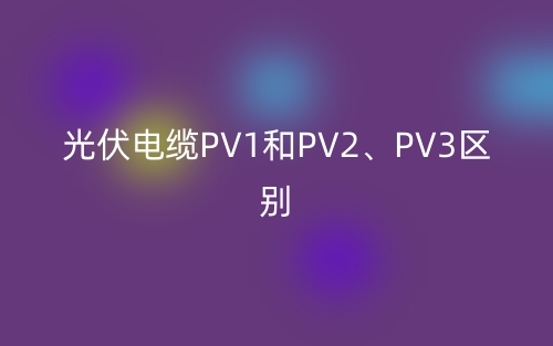 光伏電纜PV1和PV2、PV3的區(qū)別是什么？(圖1)