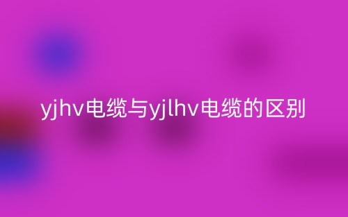 yjhv電纜與yjlhv電纜的區(qū)別是什么？(圖1)