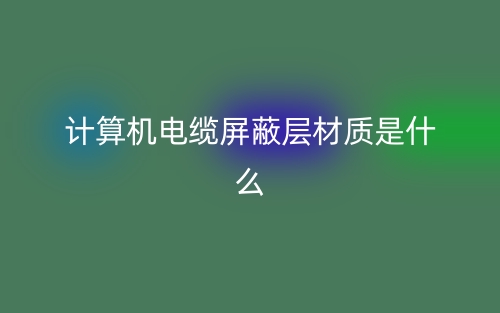 計(jì)算機(jī)電纜屏蔽層材質(zhì)是什么?有哪些？(圖1)