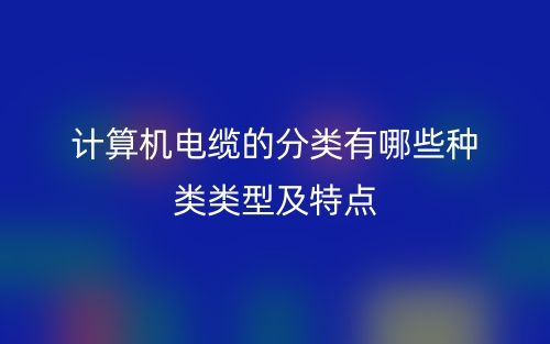 計(jì)算機(jī)電纜的分類有哪些類型及特點(diǎn)？(圖1)
