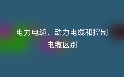 電力電纜、動力電纜和控制電纜的區(qū)別是什么？(圖1)