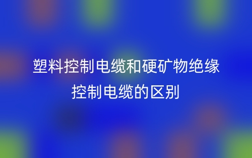 塑料控制電纜和硬礦物絕緣控制電纜的區(qū)別是什么？(圖1)