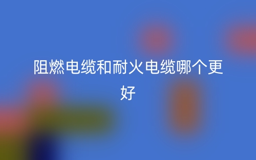 阻燃電纜和耐火電纜哪個(gè)更好？(圖1)
