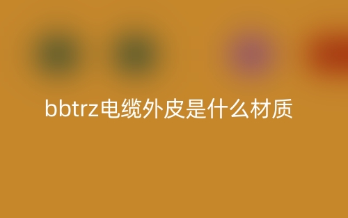 bbtrz電纜外皮是什么材質？(圖1)
