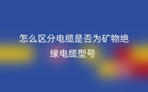 怎么區(qū)分電纜是否為礦物絕緣電纜型號？(圖1)