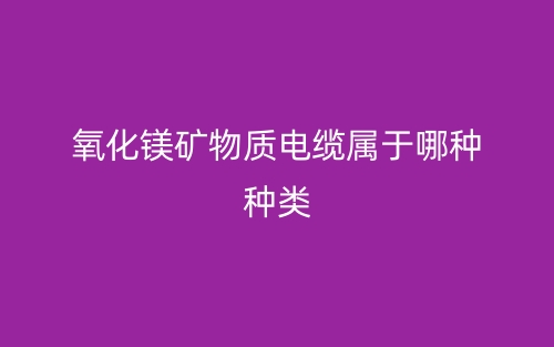 氧化鎂礦物質(zhì)電纜屬于哪種種類？(圖1)