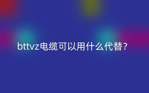 bttvz電纜可以用什么代替？(圖1)