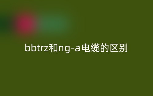 bbtrz和ng-a電纜的區(qū)別是什么？(圖1)