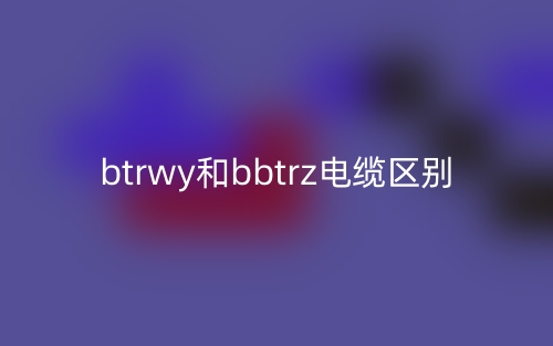 btrwy和bbtrz電纜的區(qū)別是什么？(圖1)