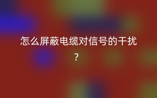 怎么屏蔽電纜對信號的干擾？(圖1)