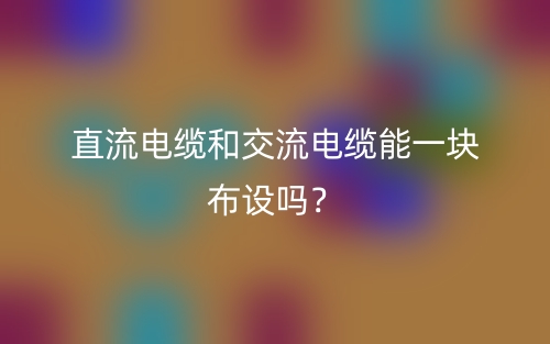 直流電纜和交流電纜能一塊布設(shè)嗎？(圖1)