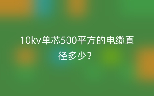 10kv單芯500平方的電纜直徑多少？(圖1)