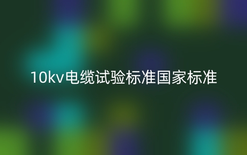 10kv電纜試驗(yàn)標(biāo)準(zhǔn)國家標(biāo)準(zhǔn)是什么？(圖1)