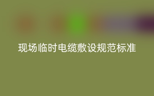 現(xiàn)場(chǎng)臨時(shí)電纜敷設(shè)規(guī)范標(biāo)準(zhǔn)是什么？(圖1)
