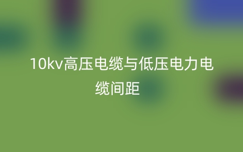 10kv高壓電纜與低壓電力電纜間距是多少？(圖1)