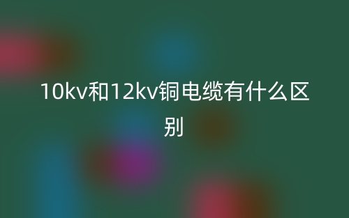 10kv和12kv銅電纜有什么區(qū)別？(圖1)