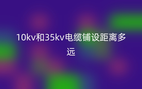 10kv和35kv電纜鋪設(shè)距離多遠(yuǎn)？(圖1)