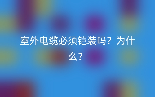 室外電纜必須鎧裝嗎？為什么？(圖1)
