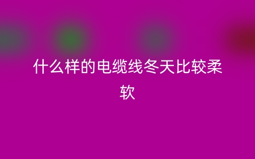 什么樣的電纜線冬天比較柔軟？(圖1)
