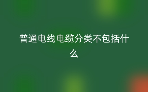 普通電線電纜分類不包括什么？(圖1)