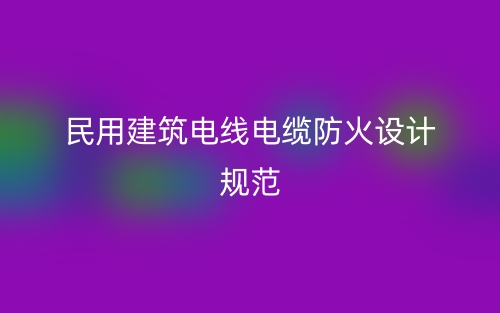 民用建筑電線電纜防火設(shè)計(jì)規(guī)范最新版(圖1)