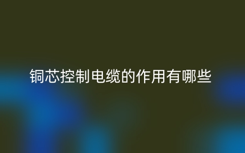 銅芯控制電纜的作用有哪些？(圖1)
