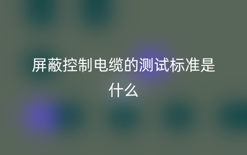 屏蔽控制電纜的測試標準是什么？有哪些？(圖1)