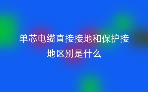 單芯電纜直接接地和保護接地區(qū)別是什么？(圖1)