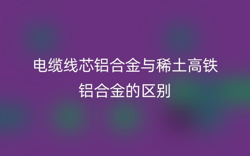 電纜線芯鋁合金與稀土高鐵鋁合金的區(qū)別是什么？(圖1)