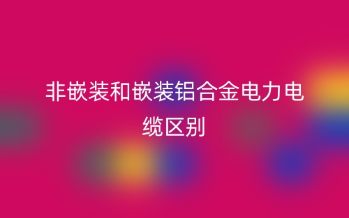 非嵌裝和嵌裝鋁合金電力電纜的區(qū)別是什么？(圖1)