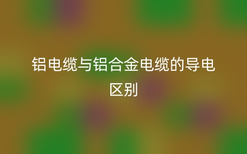 鋁電纜與鋁合金電纜的導(dǎo)電的區(qū)別是什么？(圖1)