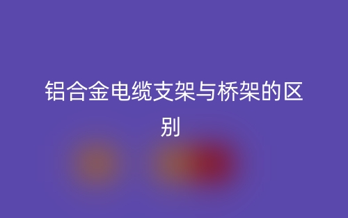 鋁合金電纜支架與橋架的區(qū)別是什么？(圖1)