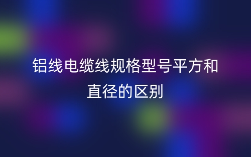 鋁線電纜線規(guī)格型號平方和直徑的區(qū)別是什么？(圖1)